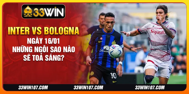 Inter vs Bologna ngày 16/01: Những ngôi sao nào sẽ toả sáng?